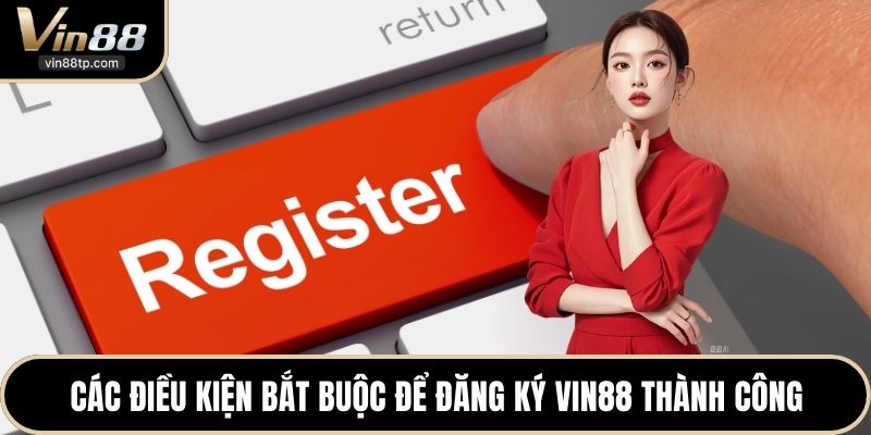 Các điều kiện bắt buộc để đăng ký Vin88 thành công