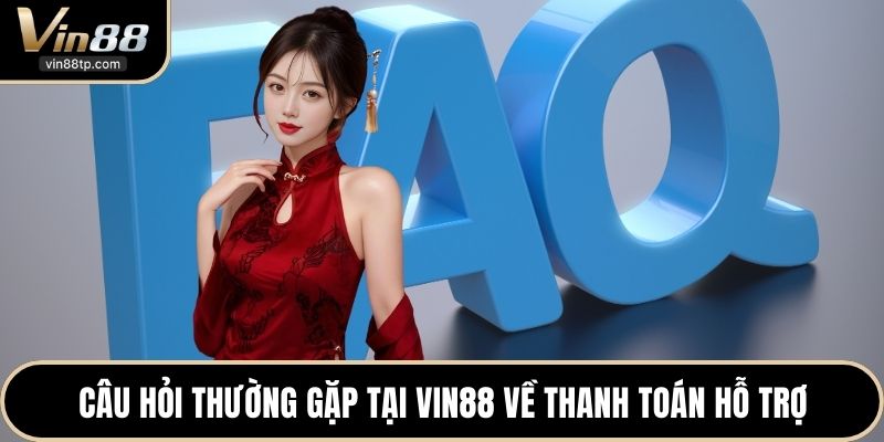 Câu hỏi thường gặp tại Vin88 về thanh toán hỗ trợ
