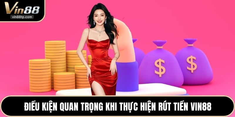 Điều kiện quan trọng khi thực hiện rút tiền Vin88