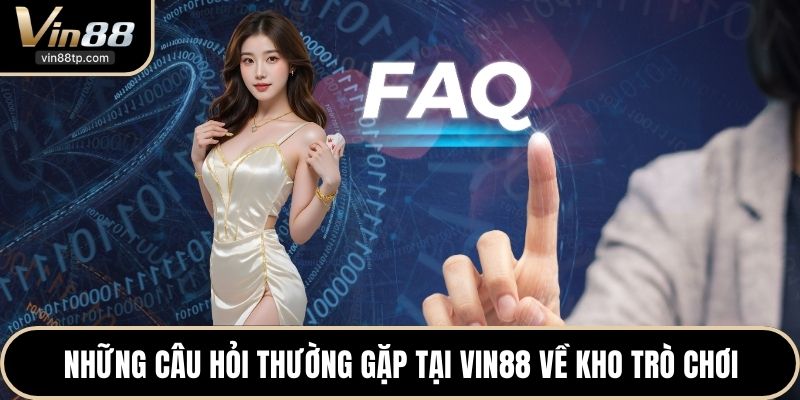Những câu hỏi thường gặp tại Vin88 về kho trò chơi